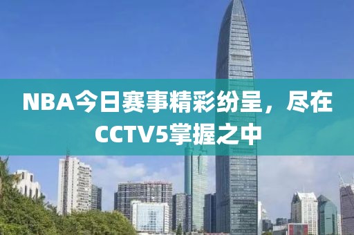 NBA今日赛事精彩纷呈，尽在CCTV5掌握之中