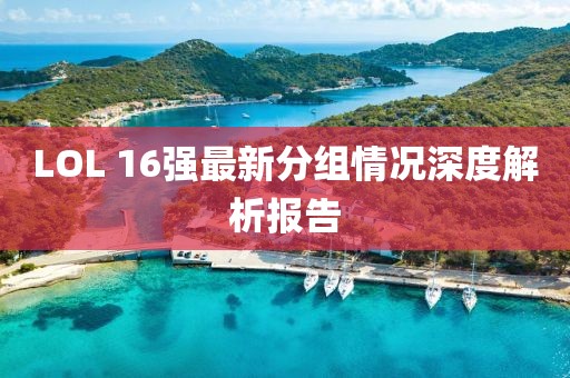 LOL 16强最新分组情况深度解析报告