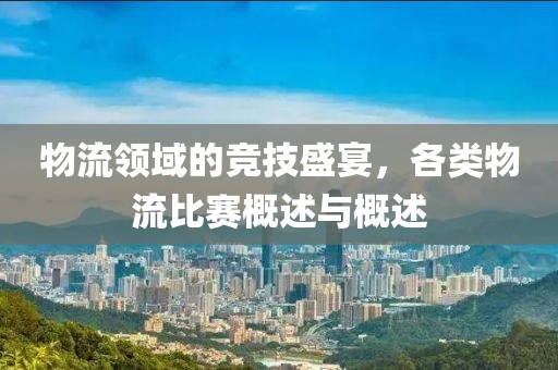 物流领域的竞技盛宴，各类物流比赛概述与概述