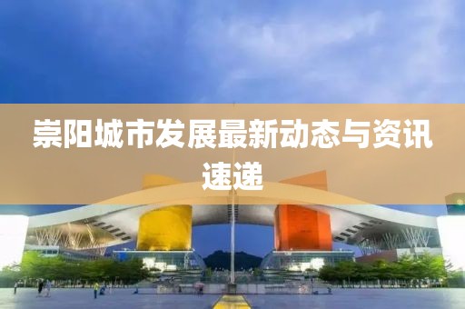 崇阳城市发展最新动态与资讯速递