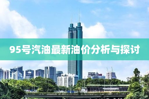 95号汽油最新油价分析与探讨