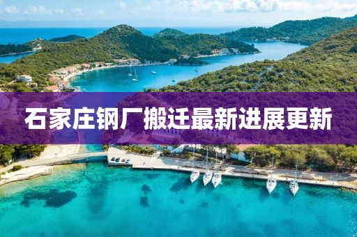 石家庄钢厂搬迁最新进展更新