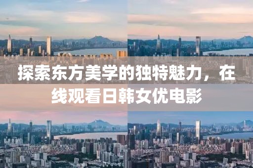 探索东方美学的独特魅力，在线观看日韩女优电影