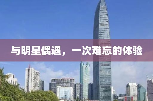 与明星偶遇，一次难忘的体验