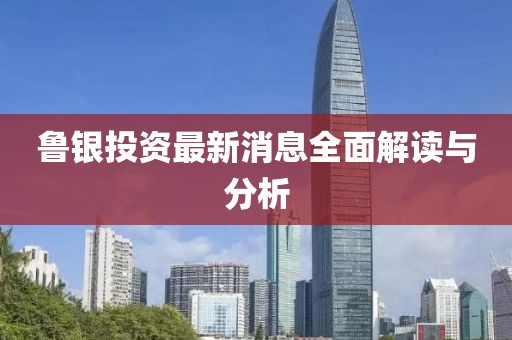 鲁银投资最新消息全面解读与分析