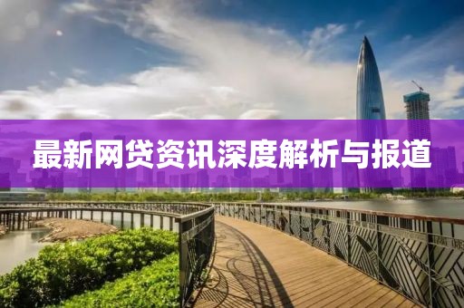 最新网贷资讯深度解析与报道