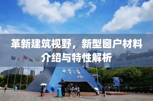 革新建筑视野，新型窗户材料介绍与特性解析