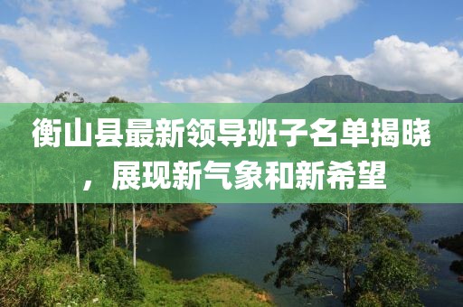 衡山县最新领导班子名单揭晓，展现新气象和新希望