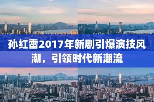 孙红雷2017年新剧引爆演技风潮，引领时代新潮流