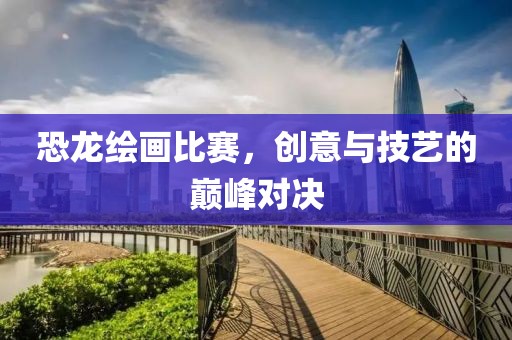 恐龙绘画比赛，创意与技艺的巅峰对决