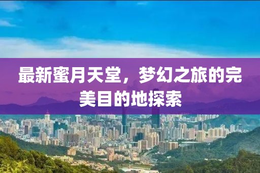 最新蜜月天堂，梦幻之旅的完美目的地探索