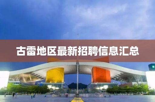 古雷地区最新招聘信息汇总
