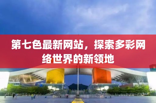 第七色最新网站，探索多彩网络世界的新领地