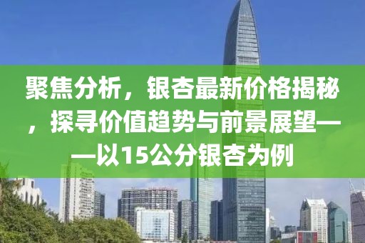 聚焦分析，银杏最新价格揭秘，探寻价值趋势与前景展望——以15公分银杏为例