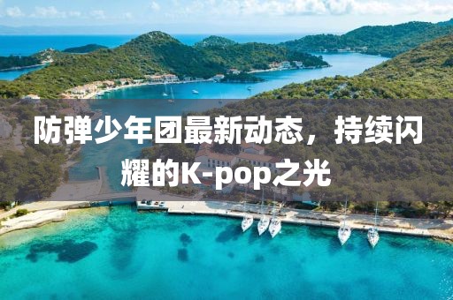 防弹少年团最新动态，持续闪耀的K-pop之光