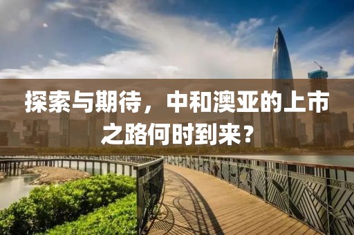 探索与期待，中和澳亚的上市之路何时到来？
