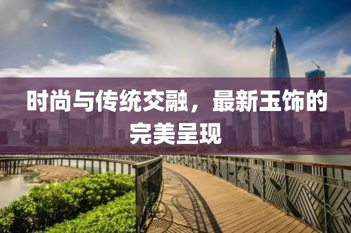 时尚与传统交融，最新玉饰的完美呈现