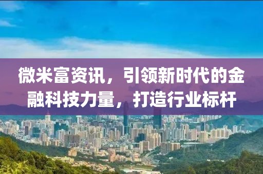 微米富资讯，引领新时代的金融科技力量，打造行业标杆