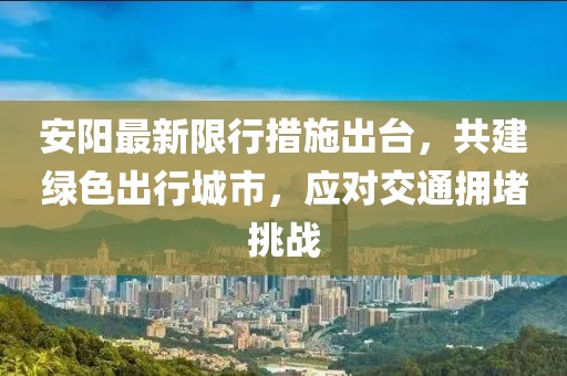 安阳最新限行措施出台，共建绿色出行城市，应对交通拥堵挑战