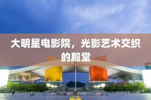 大明星电影院，光影艺术交织的殿堂
