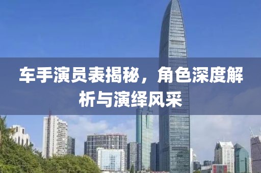 车手演员表揭秘，角色深度解析与演绎风采