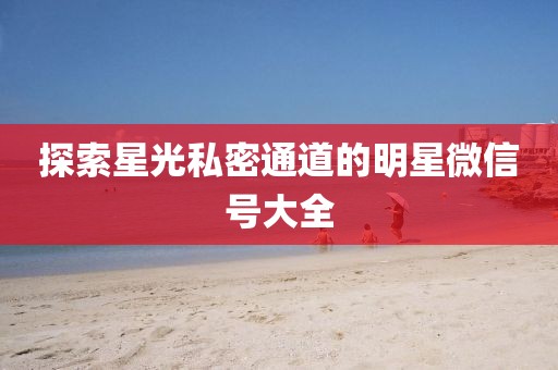 探索星光私密通道的明星微信号大全