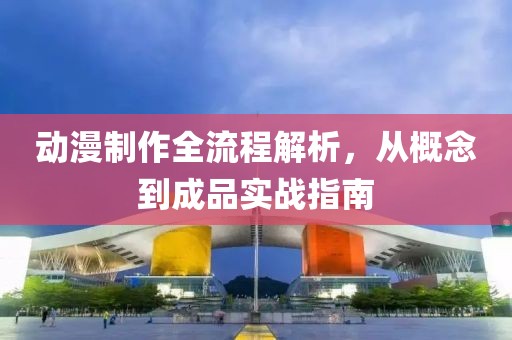 动漫制作全流程解析，从概念到成品实战指南