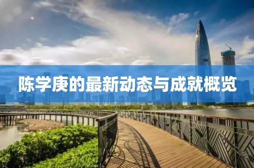 陈学庚的最新动态与成就概览