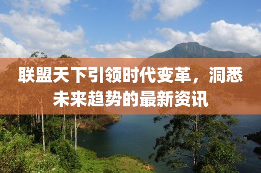联盟天下引领时代变革，洞悉未来趋势的最新资讯
