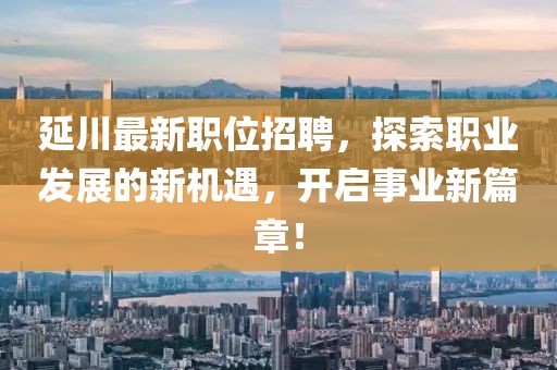 延川最新职位招聘，探索职业发展的新机遇，开启事业新篇章！