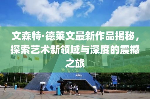 文森特·德莱文最新作品揭秘，探索艺术新领域与深度的震撼之旅