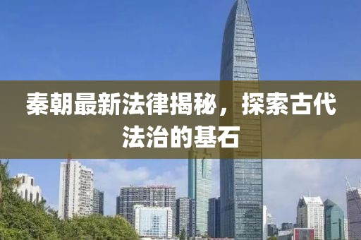 秦朝最新法律揭秘，探索古代法治的基石