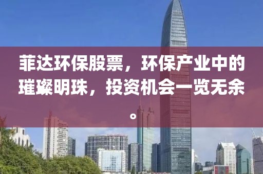 菲达环保股票，环保产业中的璀璨明珠，投资机会一览无余。