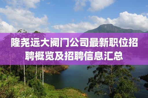 隆尧远大阀门公司最新职位招聘概览及招聘信息汇总