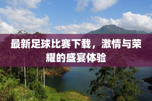 最新足球比赛下载，激情与荣耀的盛宴体验