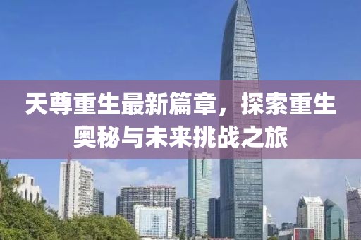 天尊重生最新篇章，探索重生奥秘与未来挑战之旅