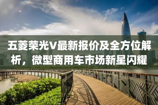 五菱荣光V最新报价及全方位解析，微型商用车市场新星闪耀