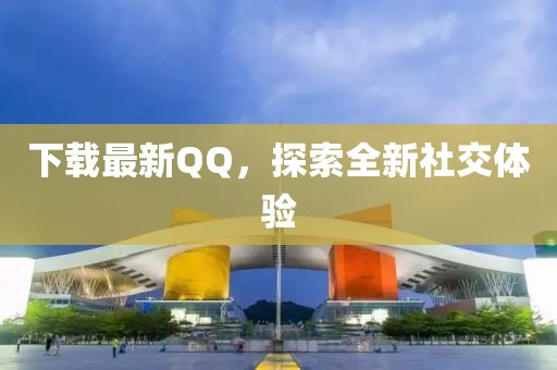 下载最新QQ，探索全新社交体验
