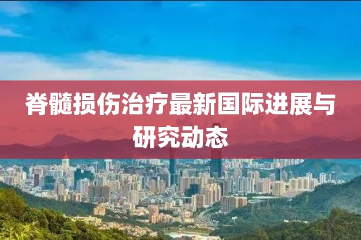脊髓损伤治疗最新国际进展与研究动态