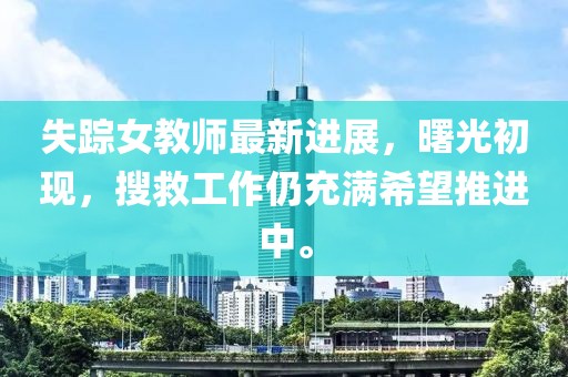 失踪女教师最新进展，曙光初现，搜救工作仍充满希望推进中。