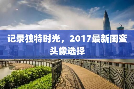 记录独特时光，2017最新闺蜜头像选择