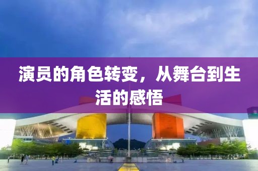 演员的角色转变，从舞台到生活的感悟