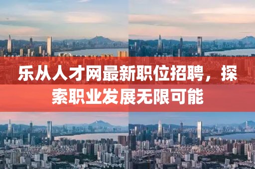 乐从人才网最新职位招聘，探索职业发展无限可能