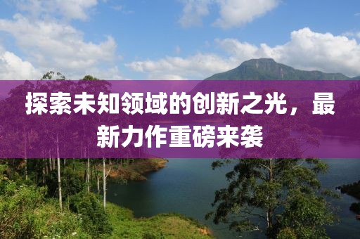 探索未知领域的创新之光，最新力作重磅来袭
