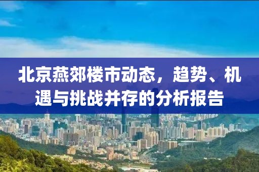 北京燕郊楼市动态，趋势、机遇与挑战并存的分析报告