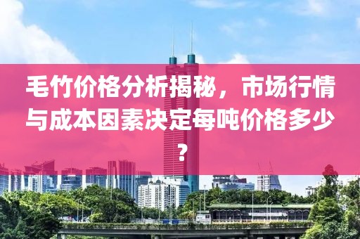 毛竹价格分析揭秘，市场行情与成本因素决定每吨价格多少？