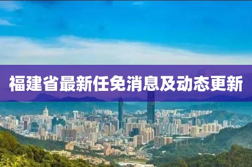 福建省最新任免消息及动态更新