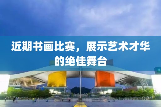近期书画比赛，展示艺术才华的绝佳舞台