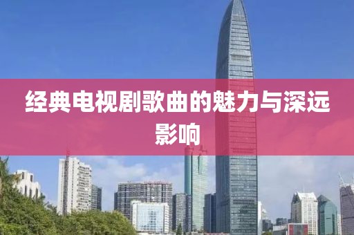 经典电视剧歌曲的魅力与深远影响