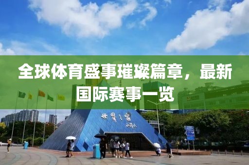 全球体育盛事璀璨篇章，最新国际赛事一览